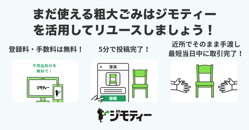 まだ使える粗大ごみはジモティーを活用してリユースしましょう！登録料・手数料は無料！５分で投稿完了！近所でそのまま手渡し最短当日中に取引完了！